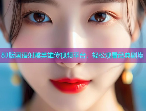 83版国语射雕英雄传视频平台，轻松观看经典剧集
