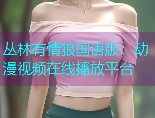 丛林有情狼国语版：动漫视频在线播放平台