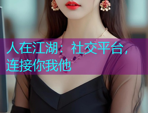 人在江湖:社交平台,连接你我他 人在江湖:社交平台,连接你我他