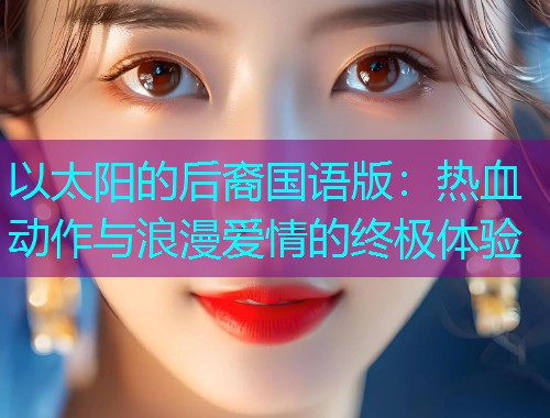 以太阳的后裔国语版：热血动作与浪漫爱情的终极体验