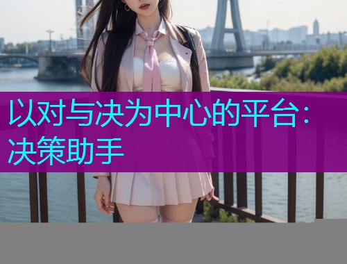 以对与决为中心的平台：决策助手