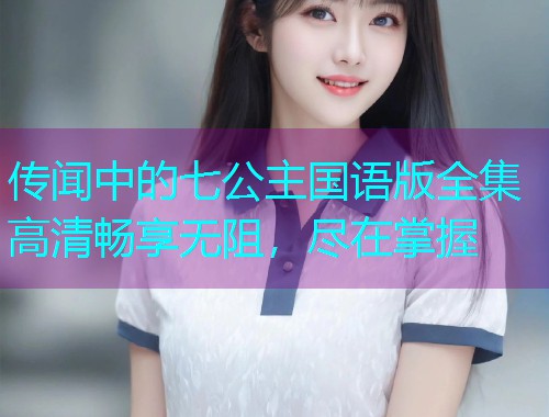 传闻中的七公主国语版全集高清畅享无阻，尽在掌握