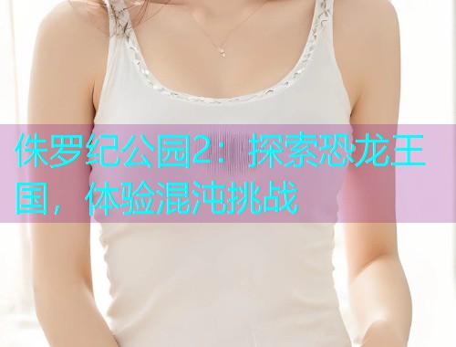 侏罗纪公园2：探索恐龙王国，体验混沌挑战