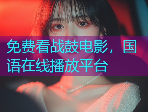 免费看战鼓电影，国语在线播放平台