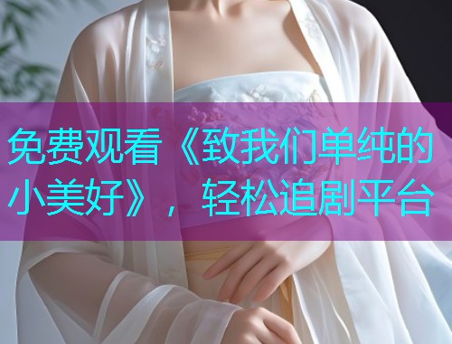 免费观看《致我们单纯的小美好》，轻松追剧平台