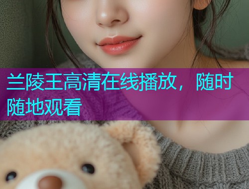 兰陵王高清在线播放，随时随地观看