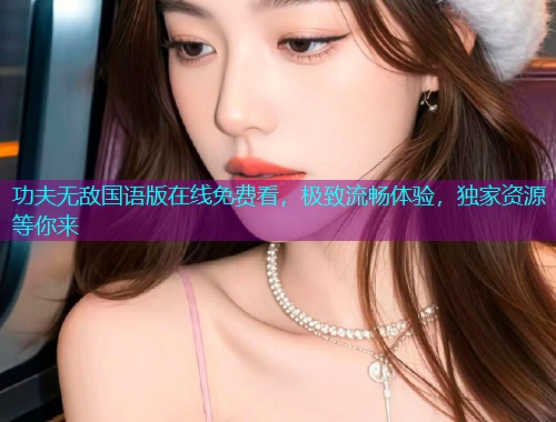 功夫无敌国语版在线免费看，极致流畅体验，独家资源等你来