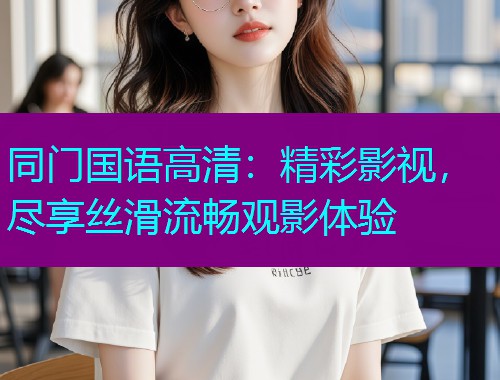 同门国语高清:精彩影视,尽享丝滑流畅观影体验 同门国语高清:精彩影视,尽享丝滑流畅观影体验