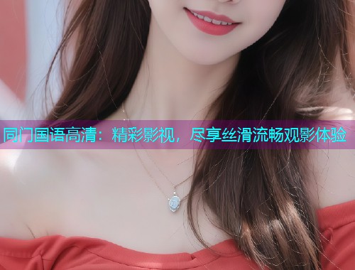 同门国语高清：精彩影视，尽享丝滑流畅观影体验