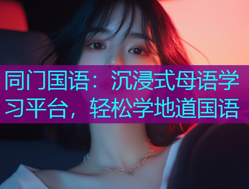 同门国语:沉浸式母语学习平台,轻松学地道国语 同门国语:沉浸式母语学习平台,轻松学地道国语