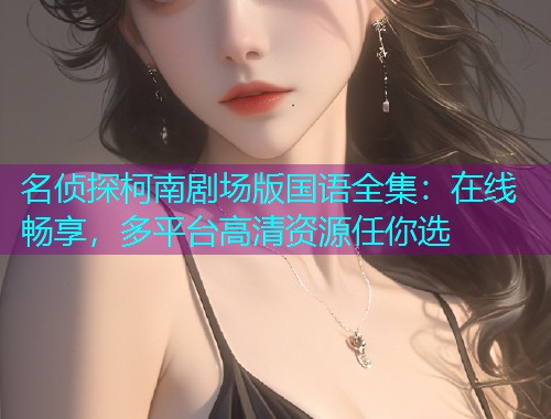 名侦探柯南剧场版国语全集:在线畅享,多平台高清资源任你选 名侦探柯南剧场版国语全集:在线畅享,多平台高清资源任你选