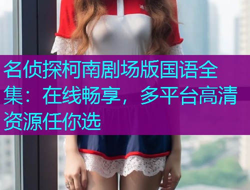 名侦探柯南剧场版国语全集：在线畅享，多平台高清资源任你选