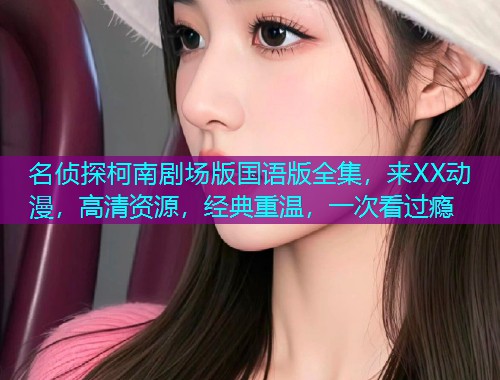 名侦探柯南剧场版国语版全集，来XX动漫，高清资源，经典重温，一次看过瘾