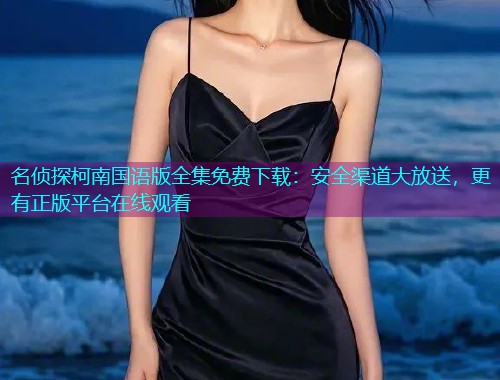名侦探柯南国语版全集免费下载:安全渠道大放送,更有正版平台在线观看 名侦探柯南国语版全集免费下载:安全渠道大放送,更有正版平台在线观看