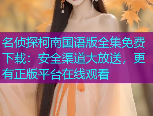 名侦探柯南国语版全集免费下载：安全渠道大放送，更有正版平台在线观看