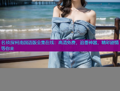 名侦探柯南国语版全集在线：高清免费，追番神器，精彩剧情等你来