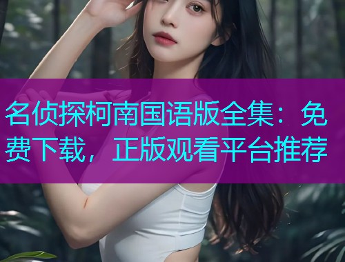 名侦探柯南国语版全集：免费下载，正版观看平台推荐