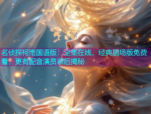 名侦探柯南国语版：全集在线，经典剧场版免费看，更有配音演员幕后揭秘