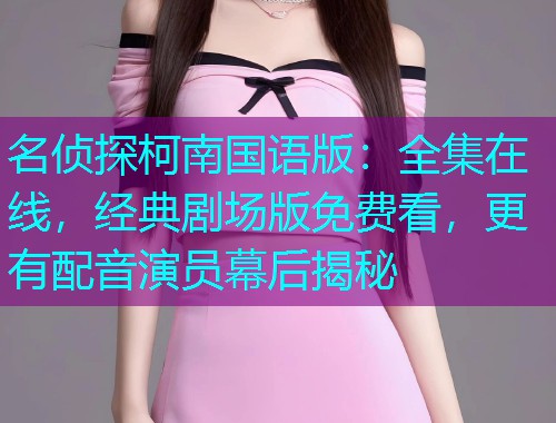 名侦探柯南国语版：全集在线，经典剧场版免费看，更有配音演员幕后揭秘
