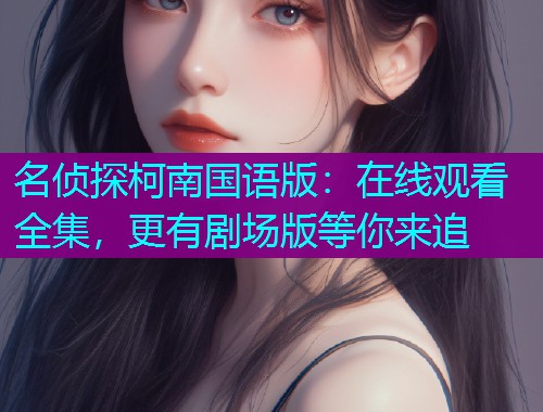 名侦探柯南国语版：在线观看全集，更有剧场版等你来追