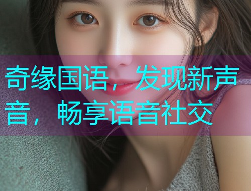 奇缘国语,发现新声音,畅享语音社交 奇缘国语,发现新声音,畅享语音社交