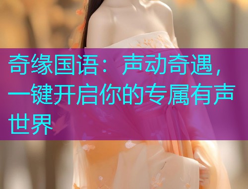 奇缘国语:声动奇遇,一键开启你的专属有声世界 奇缘国语:声动奇遇,一键开启你的专属有声世界