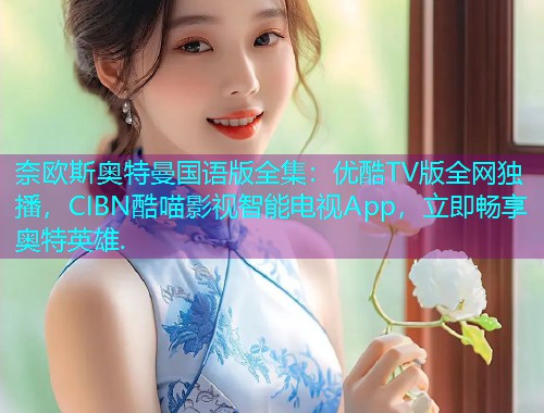 奈欧斯奥特曼国语版全集:优酷TV版全网独播,CIBN酷喵影视智能电视App,立即畅享奥特英雄. 奈欧斯奥特曼国语版全集:优酷TV版全网独播,CIBN酷喵影视智能电视App,立即畅享奥特英雄.