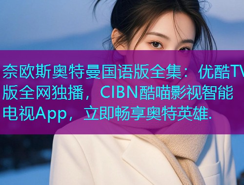 奈欧斯奥特曼国语版全集：优酷TV版全网独播，CIBN酷喵影视智能电视App，立即畅享奥特英雄.