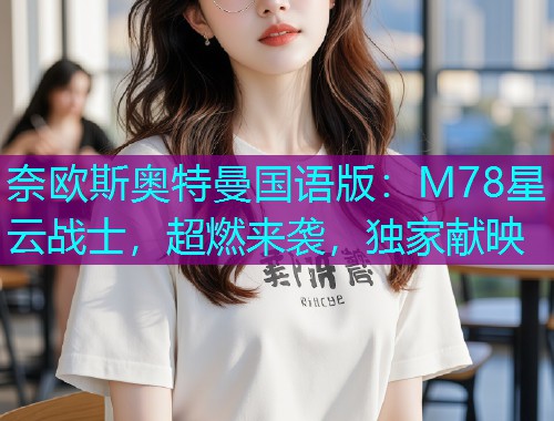 奈欧斯奥特曼国语版:M78星云战士,超燃来袭,独家献映 奈欧斯奥特曼国语版:M78星云战士,超燃来袭,独家献映