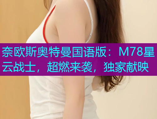 奈欧斯奥特曼国语版：M78星云战士，超燃来袭，独家献映