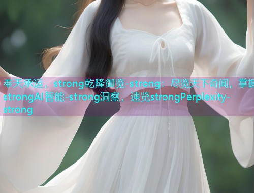奉天承运，strong乾隆御览-strong：尽览天下奇闻，掌握strongAI智能-strong洞察，速览strongPerplexity-strong