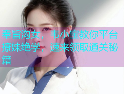 奉旨沟女,韦小宝教你平台撩妹绝学,速来领取通关秘籍 奉旨沟女,韦小宝教你平台撩妹绝学,速来领取通关秘籍