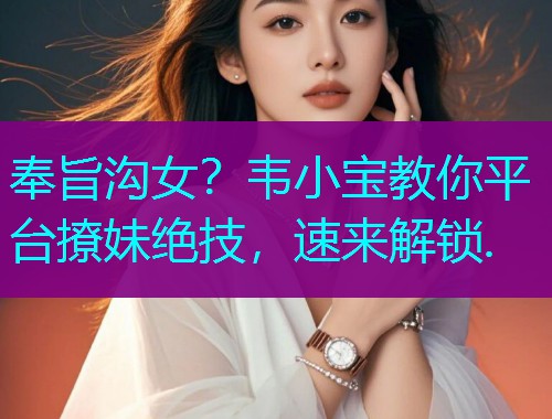奉旨沟女？韦小宝教你平台撩妹绝技，速来解锁.