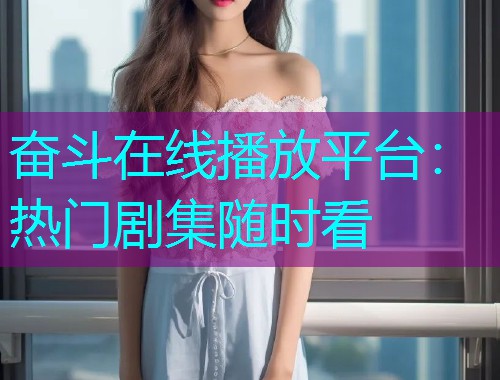 奋斗在线播放平台：热门剧集随时看