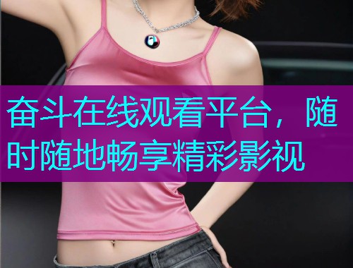 奋斗在线观看平台,随时随地畅享精彩影视 奋斗在线观看平台,随时随地畅享精彩影视
