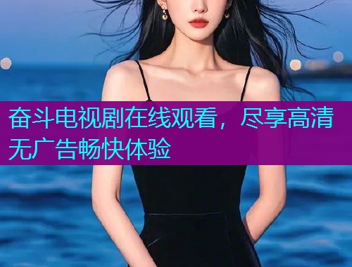 奋斗电视剧在线观看,尽享高清无广告畅快体验 奋斗电视剧在线观看,尽享高清无广告畅快体验