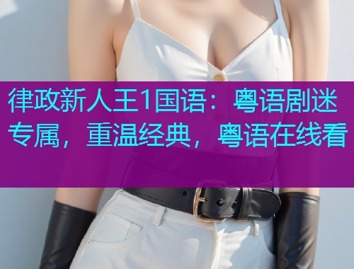 律政新人王1国语:粤语剧迷专属,重温经典,粤语在线看 律政新人王1国语:粤语剧迷专属,重温经典,粤语在线看