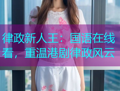 律政新人王：国语在线看，重温港剧律政风云