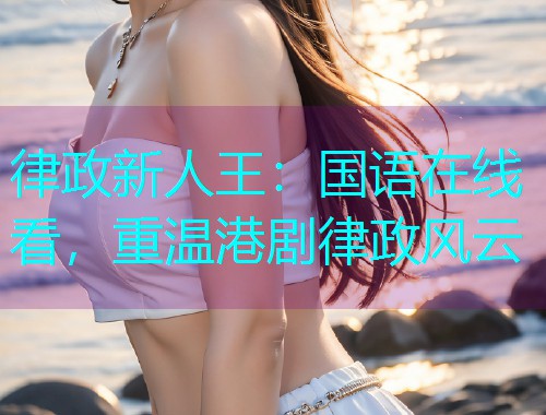 律政新人王：国语在线看，重温港剧律政风云