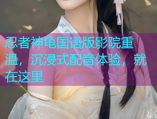忍者神龟国语版影院重温,沉浸式配音体验,就在这里 忍者神龟国语版影院重温,沉浸式配音体验,就在这里