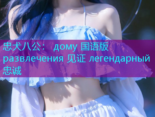 忠犬八公: дому 国语版 развлечения 见证 легендарный 忠诚 忠犬八公: дому 国语版 развлечения 见证 легендарный 忠诚
