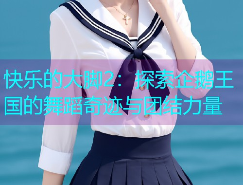 快乐的大脚2:探索企鹅王国的舞蹈奇迹与团结力量 快乐的大脚2:探索企鹅王国的舞蹈奇迹与团结力量