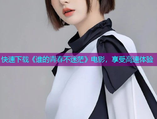 快速下载《谁的青春不迷茫》电影,享受高速体验 快速下载《谁的青春不迷茫》电影,享受高速体验