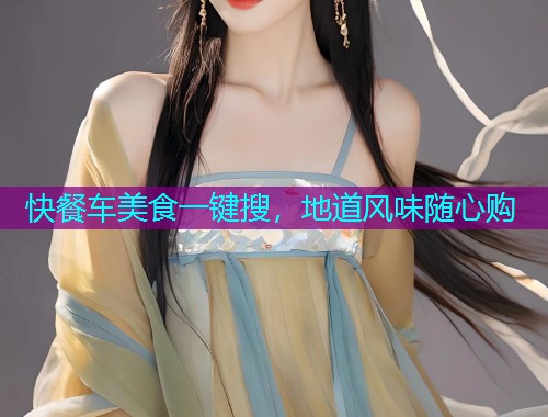 快餐车美食一键搜,地道风味随心购 快餐车美食一键搜,地道风味随心购