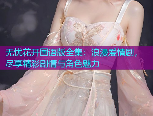 无忧花开国语版全集:浪漫爱情剧,尽享精彩剧情与角色魅力 无忧花开国语版全集:浪漫爱情剧,尽享精彩剧情与角色魅力