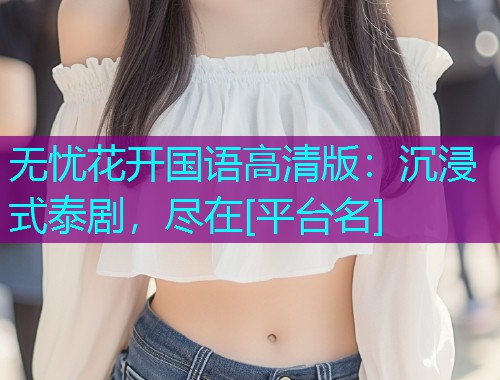 无忧花开国语高清版：沉浸式泰剧，尽在[平台名]
