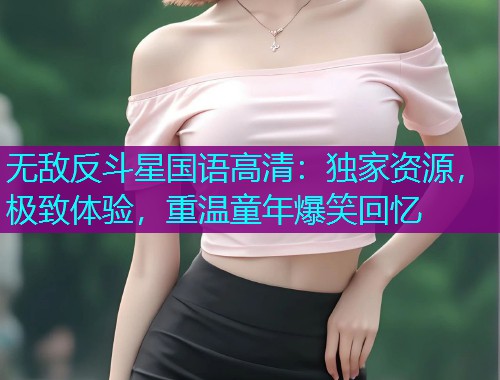 无敌反斗星国语高清:独家资源,极致体验,重温童年爆笑回忆 无敌反斗星国语高清:独家资源,极致体验,重温童年爆笑回忆