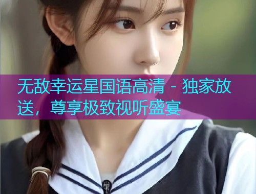 无敌幸运星国语高清 - 独家放送,尊享极致视听盛宴 无敌幸运星国语高清 - 独家放送,尊享极致视听盛宴