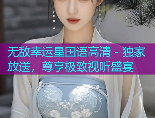 无敌幸运星国语高清 - 独家放送，尊享极致视听盛宴