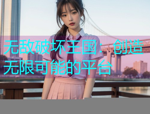 无敌破坏王国:创造无限可能的平台 无敌破坏王国:创造无限可能的平台
